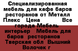 Специализированная мебель для кафе,баров,ресторанов от Металл Плекс › Цена ­ 5 000 - Все города Мебель, интерьер » Мебель для баров, ресторанов   . Тверская обл.,Вышний Волочек г.